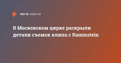 В Московском цирке раскрыли детали съемок клипа с Rammstein