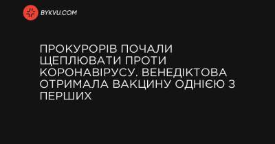 Прокурорів почали щеплювати проти коронавірусу. Венедіктова отримала вакцину однією з перших