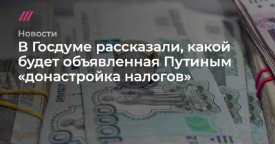 В Госдуме рассказали, какой будет объявленная Путиным «донастройка налогов»