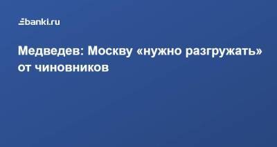 Медведев: Москву «нужно разгружать» от чиновников
