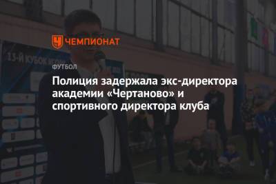 Полиция задержала экс-директора академии «Чертаново» и спортивного директора клуба