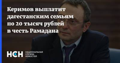 Керимов выплатит дагестанским семьям по 20 тысяч рублей в честь Рамадана