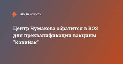 Центр Чумакова обратится в ВОЗ для преквалификации вакцины "КовиВак"