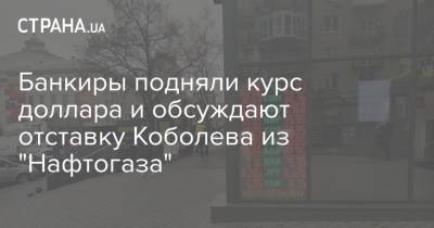 Банкиры подняли курс доллара и обсуждают отставку Коболева из "Нафтогаза"