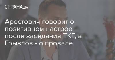 Арестович говорит о позитивном настрое после заседания ТКГ, а Грызлов - о провале