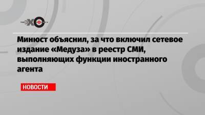 Минюст объяснил, за что включил сетевое издание «Медуза» в реестр СМИ, выполняющих функции иностранного агента