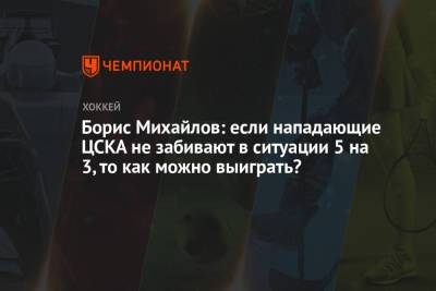 Борис Михайлов: если нападающие ЦСКА не забивают в ситуации 5 на 3, то как можно выиграть?