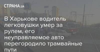 В Харькове водитель легковушки умер за рулем, его неуправляемое авто перегородило трамвайные пути
