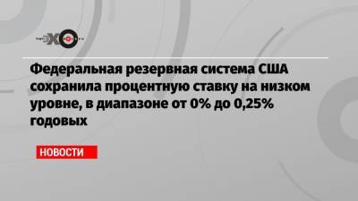 Федеральная резервная система США сохранила процентную ставку на низком уровне, в диапазоне от 0% до 0,25% годовых