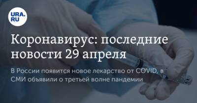 Коронавирус: последние новости 29 апреля. В России появится новое лекарство от COVID, в СМИ объявили о третьей волне пандемии