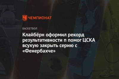 Клайбёрн оформил рекорд результативности п помог ЦСКА всухую закрыть серию с «Фенербахче»