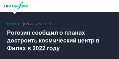 Рогозин сообщил о планах достроить космический центр в Филях в 2022 году