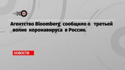 Агентство Bloomberg сообщило о третьей волне коронавируса в России.