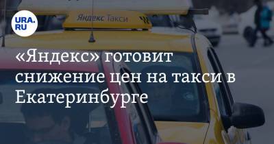«Яндекс» готовит снижение цен на такси в Екатеринбурге. Причина — атака агрессивного конкурента
