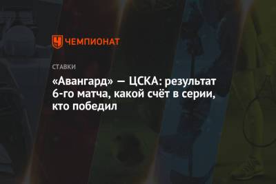 «Авангард» — ЦСКА: результат 6-го матча, какой счёт в серии, кто победил