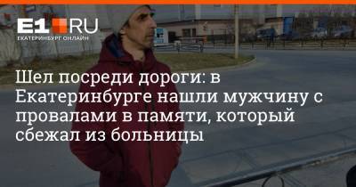 Шел посреди дороги: в Екатеринбурге нашли мужчину с провалами в памяти, который сбежал из больницы