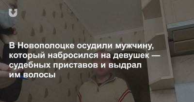 В Новополоцке осудили мужчину, который набросился на девушек — судебных приставов и выдрал им волосы