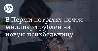 В Перми потратят почти миллиард рублей на новую психбольницу