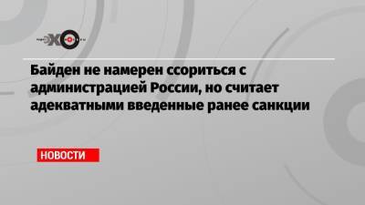 Байден не намерен ссориться с администрацией России, но считает адекватными введенные ранее санкции