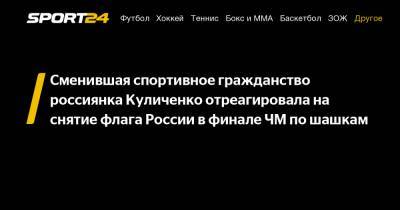 Сменившая спортивное гражданство россиянка Куличенко отреагировала на снятие флага России в финале ЧМ по шашкам