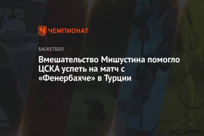 Вмешательство Мишустина помогло ЦСКА успеть на матч с «Фенербахче» в Турции