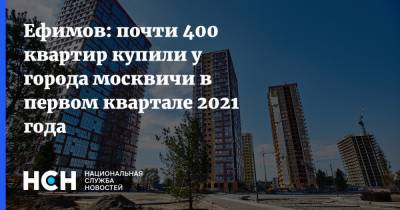 Ефимов: почти 400 квартир купили у города москвичи в первом квартале 2021 года