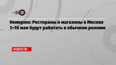 Немерюк: Рестораны и магазины в Москве 1–10 мая будут работать в обычном режиме