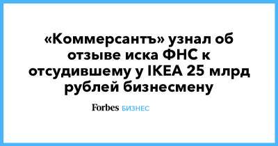 «Коммерсантъ» узнал об отзыве иска ФНС к отсудившему у IKEA 25 млрд рублей бизнесмену