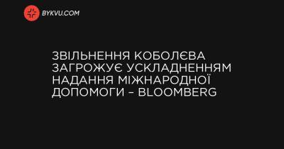 Звільнення Коболєва загрожує ускладненням надання Україні міжнародної допомоги – Вloomberg