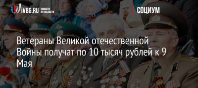 Ветераны Великой отечественной Войны получат по 10 тысяч рублей к 9 Мая в Ленобласти
