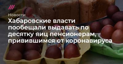 Хабаровские власти пообещали выдавать по десятку яиц пенсионерам, привившимся от коронавируса