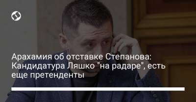 Арахамия об отставке Степанова: Кандидатура Ляшко "на радаре", есть еще претенденты