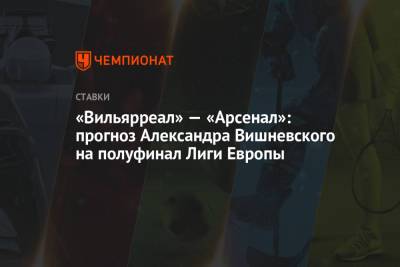 «Вильярреал» — «Арсенал»: прогноз Александра Вишневского на полуфинал Лиги Европы