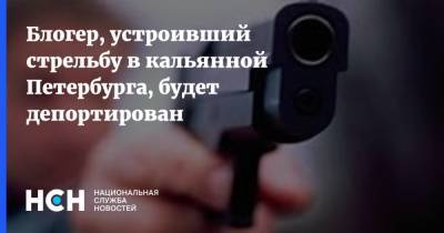 Блогер, устроивший стрельбу в кальянной Петербурга, будет депортирован