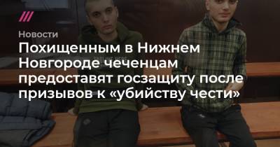 Похищенным в Нижнем Новгороде чеченцам предоставят госзащиту после призывов к «убийству чести»