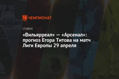 «Вильярреал» — «Арсенал»: прогноз Егора Титова на матч Лиги Европы 29 апреля