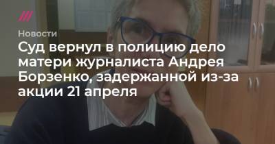 Суд вернул в полицию дело матери журналиста Андрея Борзенко, задержанной из-за акции 21 апреля