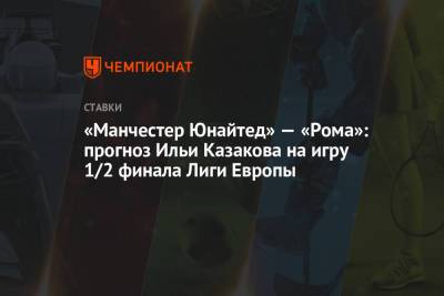 «Манчестер Юнайтед» — «Рома»: прогноз Ильи Казакова на игру 1/2 финала Лиги Европы