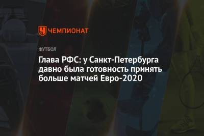 Глава РФС: у Санкт-Петербурга давно была готовность принять больше матчей Евро-2020