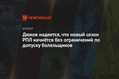 Дюков надеется, что новый сезон РПЛ начнётся без ограничений по допуску болельщиков