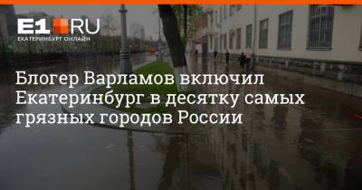 Блогер Варламов включил Екатеринбург в десятку самых грязных городов России