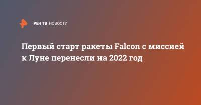 Первый старт ракеты Falcon с миссией к Луне перенесли на 2022 год