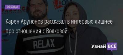 Карен Арутюнов рассказал в интервью лишнее про отношения с Волковой