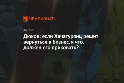 Андрей Панков - Михаил Вилков - Александр Дюков - Ашот Хачатурянц - Дюков: если Хачатурянц решит вернуться в бизнес, я что, должен его приковать? - championat.com