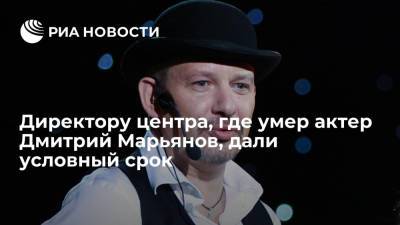 Директору центра, где умер актер Дмитрий Марьянов, дали условный срок