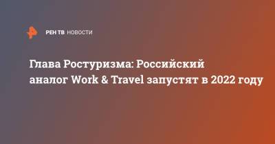 Глава Ростуризма: Российский аналог Work & Travel запустят в 2022 году