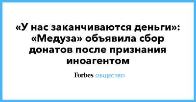 «У нас заканчиваются деньги»: «Медуза» объявила сбор донатов после признания иноагентом - forbes.ru - Москва - Рига