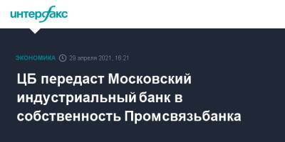 ЦБ передаст Московский индустриальный банк в собственность Промсвязьбанка - interfax.ru - Москва