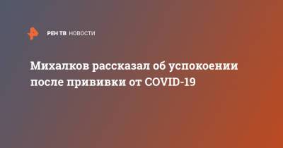 Михалков рассказал об успокоении после прививки от COVID-19