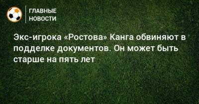 Экс-игрока «Ростова» Канга обвиняют в подделке документов. Он может быть старше на пять лет